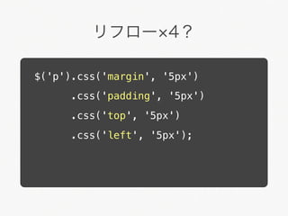 リフロー 4？

$('p').css('margin', '5px')
      .css('padding', '5px')
      .css('top', '5px')
      .css('left', '5px');
 