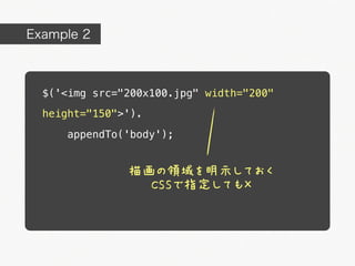 Example 2



  $('<img src="200x100.jpg" width="200"
  height="150">').

      appendTo('body');


               描画の領域を明示しておく
                 CSSで指定しても&times;
 