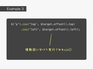 Example 3



  $('p').css('top', $target.offset().top)
        .css('left', $target.offset().left);




            複数回に分けて実行されるcss()
 