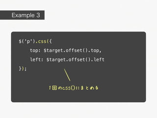 Example 3



  $('p').css({
        top: $target.offset().top,

        left: $target.offset().left
  });



              1回のcss()にまとめる
 