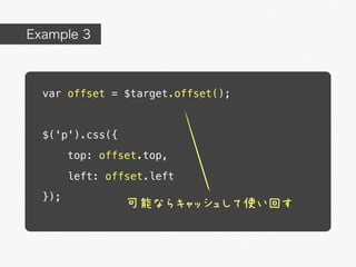Example 3



  var offset = $target.offset();


  $('p').css({
        top: offset.top,

        left: offset.left
  });
                 可能ならキャッシュして使い回す
 