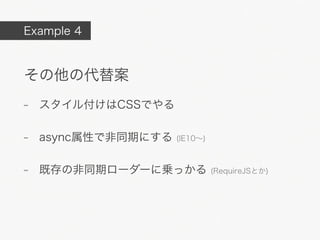 Example 4



その他の代替案
- スタイル付けはCSSでやる

- async属性で非同期にする (IE10&sim;)

- 既存の非同期ローダーに乗っかる (RequireJSとか)
 