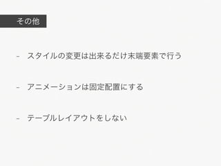 その他



- スタイルの変更は出来るだけ末端要素で行う


- アニメーションは固定配置にする


- テーブルレイアウトをしない
 