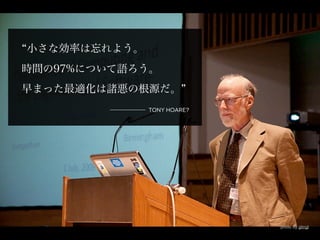 小さな効率は忘れよう。
時間の97%について語ろう。
早まった最適化は諸悪の根源だ。
              Tony Hoare?




                            photo by glingl
 
