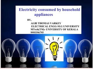 Electricity consumed by household
         appliances
    BY,
      ALBI THOMAS VARKEY
       ELECTRICAL ENGG-M.G UNIVERSITY
      MTech(TM)- UNIVERSITY OF KERALA
      9995396795
 