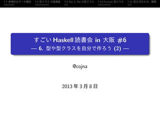 7.7 再帰的なデータ構造   7.8 型クラス 中級講座   7.9 Yes と No の型クラス   7.10 Functor 型クラス   7.11 型を司るもの、種類
......          ........        ..                   .......             ..




    .
                すごい Haskell 読書会 in 大阪 #6
            — 6. 型や型クラスを自分で作ろう (2) —
    .

                                     @cojna


                                2013 年 3 月 8 日
 