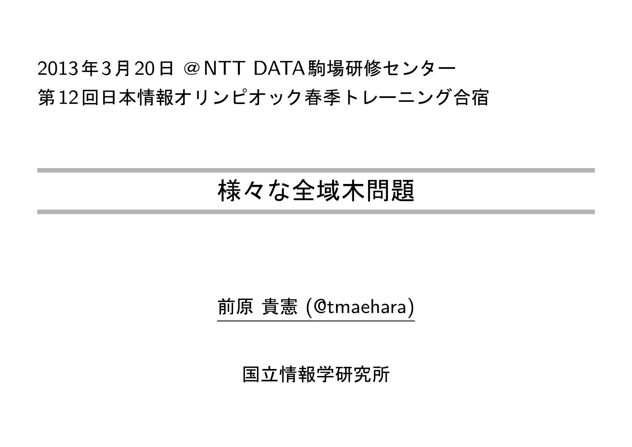 2013 年 3 月 20 日 ＠ NTT DATA 駒場研修センター
第 12 回日本情報オリンピオック春季トレーニング合宿




             様々な全域木問題



             前原 貴憲 (@tmaehara)


               国立情報学研究所
 