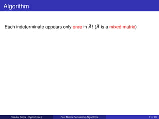 Algorithm


                                        ˜ ˜
Each indeterminate appears only once in A ! (A is a mixed matrix)




   Tasuku Soma (Kyoto Univ.)   Fast Matrix Completion Algorithms    11 / 29
 