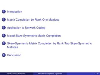 1   Introduction

2   Matrix Completion by Rank-One Matrices

3   Application to Network Coding

4   Mixed Skew-Symmetric Matrix Completion

5   Skew-Symmetric Matrix Completion by Rank-Two Skew-Symmetric
    Matrices

6   Conclusion




    Tasuku Soma (Kyoto Univ.)   Fast Matrix Completion Algorithms   2 / 29
 