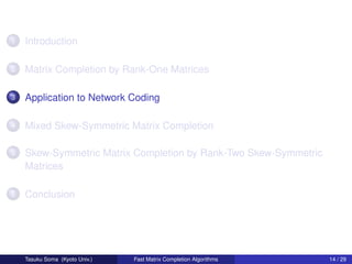 1   Introduction

2   Matrix Completion by Rank-One Matrices

3   Application to Network Coding

4   Mixed Skew-Symmetric Matrix Completion

5   Skew-Symmetric Matrix Completion by Rank-Two Skew-Symmetric
    Matrices

6   Conclusion




    Tasuku Soma (Kyoto Univ.)   Fast Matrix Completion Algorithms   14 / 29
 