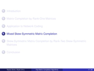 1   Introduction

2   Matrix Completion by Rank-One Matrices

3   Application to Network Coding

4   Mixed Skew-Symmetric Matrix Completion

5   Skew-Symmetric Matrix Completion by Rank-Two Skew-Symmetric
    Matrices

6   Conclusion




    Tasuku Soma (Kyoto Univ.)   Fast Matrix Completion Algorithms   17 / 29
 