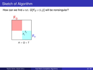 Sketch of Algorithm
How can we ﬁnd α s.t. Q [FQ ∪ {i , j }] will be nonsingular?




                   A =Q +T




   Tasuku Soma (Kyoto Univ.)   Fast Matrix Completion Algorithms   23 / 29
 
