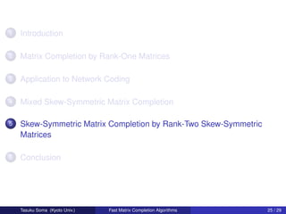 1   Introduction

2   Matrix Completion by Rank-One Matrices

3   Application to Network Coding

4   Mixed Skew-Symmetric Matrix Completion

5   Skew-Symmetric Matrix Completion by Rank-Two Skew-Symmetric
    Matrices

6   Conclusion




    Tasuku Soma (Kyoto Univ.)   Fast Matrix Completion Algorithms   25 / 29
 