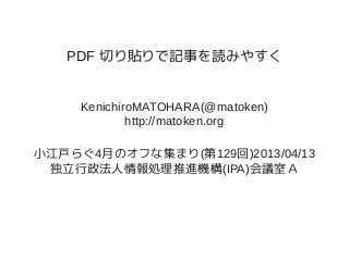 PDF 切り貼りで記事を読みやすく


     KenichiroMATOHARA(@matoken)
             http://matoken.org

小江戸らぐ4月のオフな集まり(第129回)2013/04/13
 独立行政法人情報処理推進機構(IPA)会議室Ａ
 