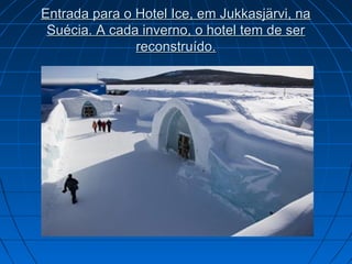 Entrada para o Hotel Ice, em Jukkasjärvi, naEntrada para o Hotel Ice, em Jukkasjärvi, na
Suécia. A cada inverno, o hotel tem de serSuécia. A cada inverno, o hotel tem de ser
reconstruído.reconstruído.
 