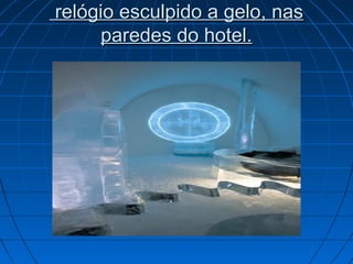 relógio esculpido a gelo, nasrelógio esculpido a gelo, nas
paredes do hotel.paredes do hotel.
 