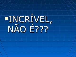 INCRÍVEL,INCRÍVEL,
NÃO É???NÃO É???
 