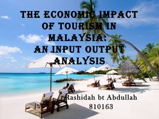 THE ECONOMIC IMPACT
OF TOURISM IN
MALAYSIA:
AN INPUT OUTPUT
ANALYSIS
Rashidah bt Abdullah
810163
 