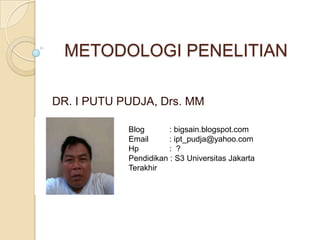 METODOLOGI PENELITIAN
DR. I PUTU PUDJA, Drs. MM
Blog : bigsain.blogspot.com
Email : ipt_pudja@yahoo.com
Hp : ?
Pendidikan : S3 Universitas Jakarta
Terakhir
 