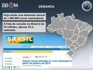 DEMANDA
Hoje existe uma demanda mensal
de 1.500.000 novos rastreadores.
A frota de veículos no Brasil é de
70 milhões, apenas 3% é
rastreado.
 