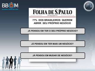 77% DOS BRASILEIROS QUEREM
ABRIR SEU PRÓPRIO NEGÓCIO
JÁ PENSOU EM TER O SEU PRÓPRIO NEGÓCIO?
JÁ PENSOU EM TER MAIS UM NEGÓCIO?
JÁ PENSOU EM MUDAR DE NEGÓCIO?
 