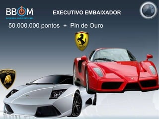 EXECUTIVO EMBAIXADOR
50.000.000 pontos + Pin de Ouro
 