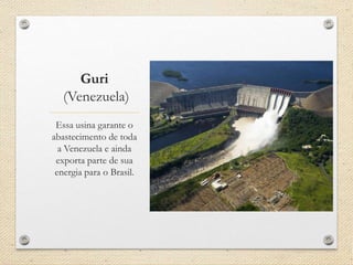 Guri
(Venezuela)
Essa usina garante o
abastecimento de toda
a Venezuela e ainda
exporta parte de sua
energia para o Brasil.
 