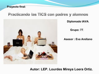 Diplomado IAVA.
Autor: LEP. Lourdes Mireya Loera Ortiz.
Proyecto final:
Grupo: 77.
Asesor : Eva Arellano
 