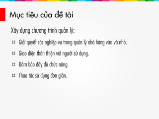 Mục tiêu của đề tài
Xây dựng chương trình quản lý:
 Giải quyết các nghiệp vụ trong quản lý nhà hàng vừa và nhỏ.
 Giao diện thân thiện với người sử dụng.
 Đảm bảo đầy đủ chức năng.
 Thao tác sử dụng đơn giản.
 