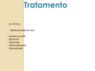 Tratamento
Sr. P.F.F.A.;
∞ Medicamentos em uso:
- Anfotericina B®
- Bactrim®
- Dipirona®
- Hidrocortisona®
- Glucantime®
 