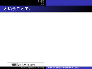 きっかけ
解法
結果
ということで、
1
最適化ソルバ lp-solve
Kazuhiro HISHINUMA (@kazh98) 最急降下法で制約つき最適化問題を解いてみた
 
