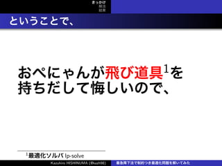 きっかけ
解法
結果
ということで、
おぺにゃんが飛び道具1を
持ちだして悔しいので、
1
最適化ソルバ lp-solve
Kazuhiro HISHINUMA (@kazh98) 最急降下法で制約つき最適化問題を解いてみた
 