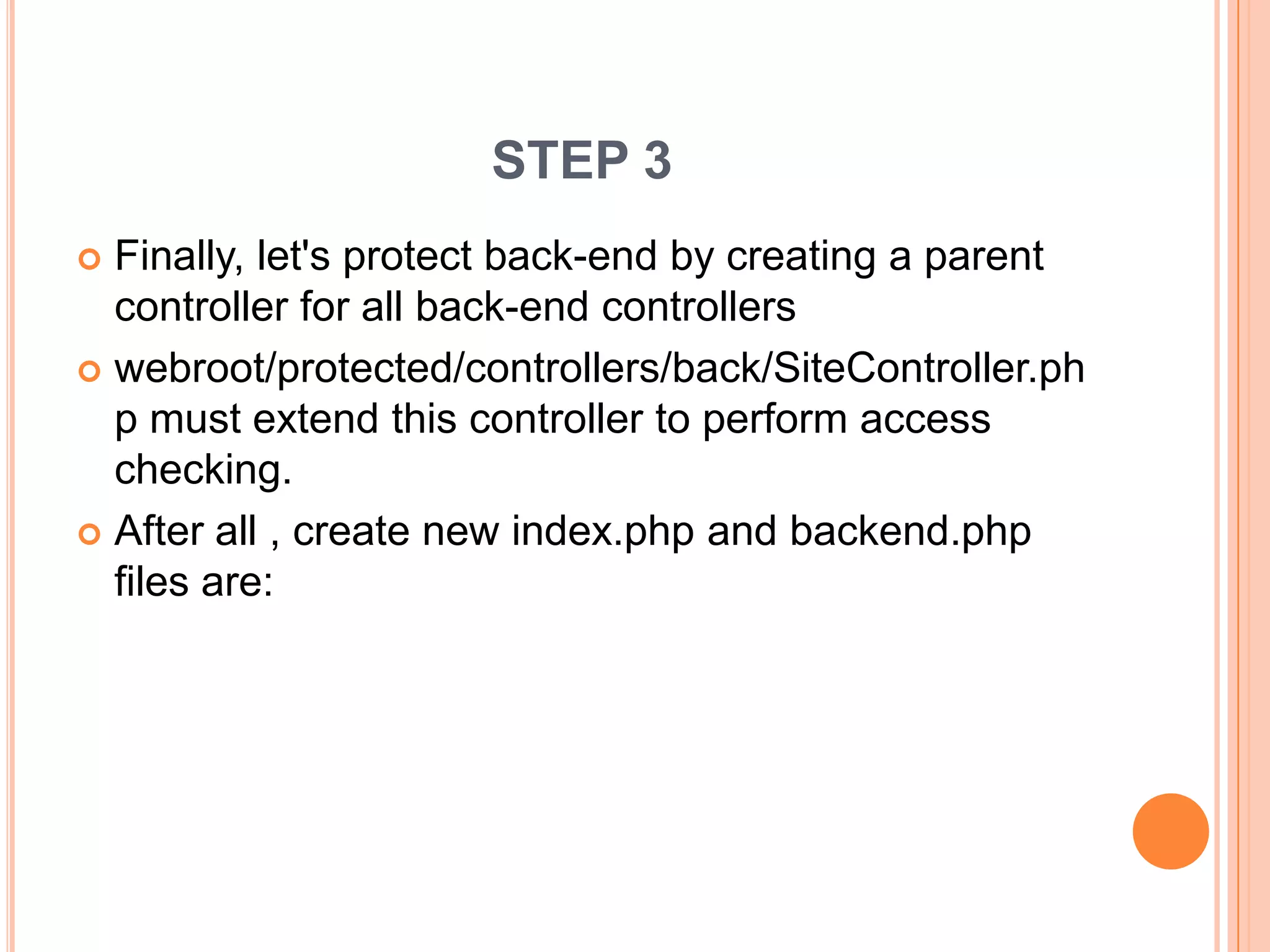 STEP 3
 Finally, let's protect back-end by creating a parent
controller for all back-end controllers
 webroot/protected/controllers/back/SiteController.ph
p must extend this controller to perform access
checking.
 After all , create new index.php and backend.php
files are:
 