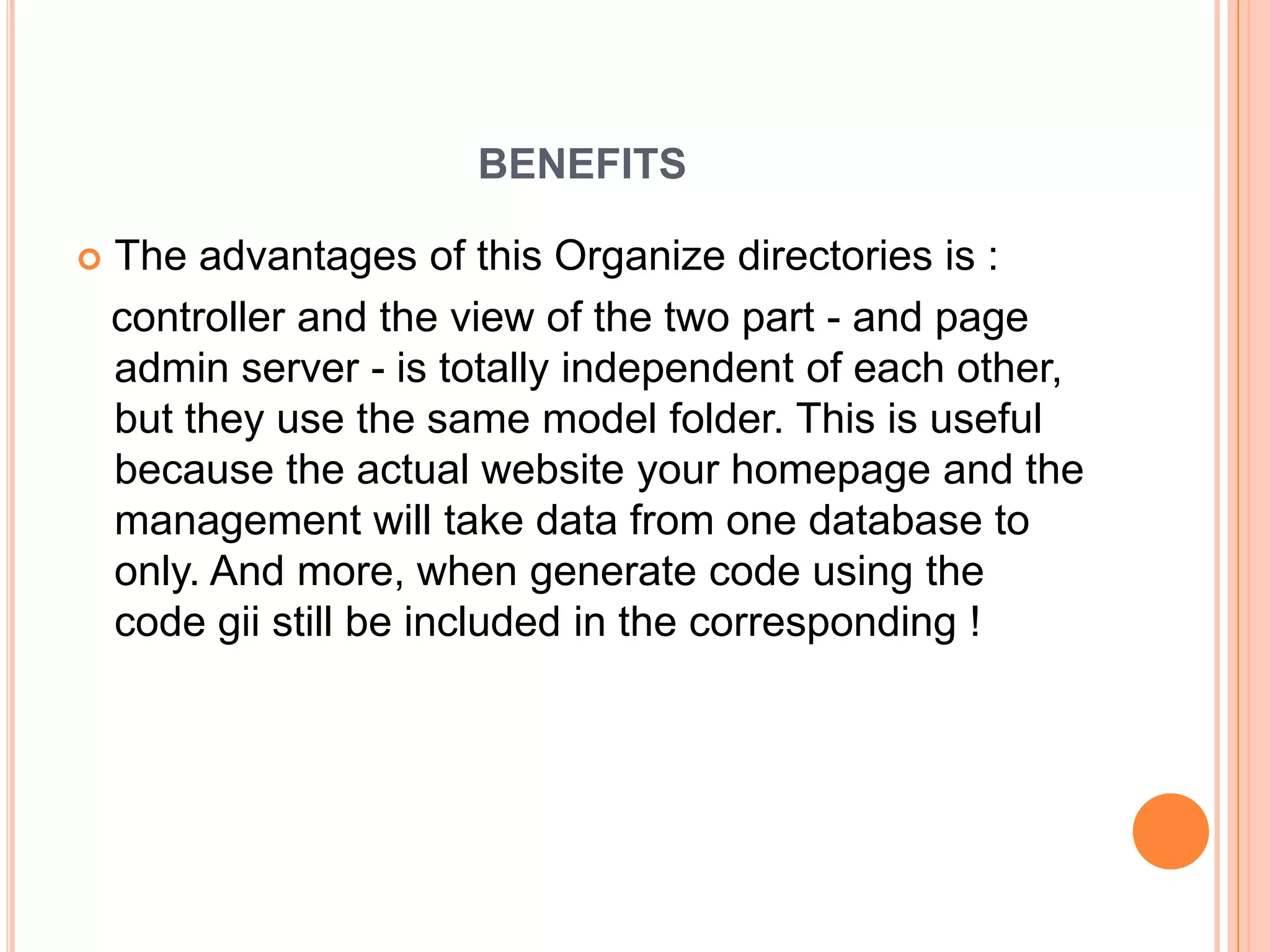 BENEFITS
 The advantages of this Organize directories is :
controller and the view of the two part - and page
admin server - is totally independent of each other,
but they use the same model folder. This is useful
because the actual website your homepage and the
management will take data from one database to
only. And more, when generate code using the
code gii still be included in the corresponding !
 