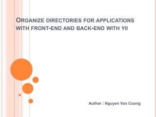 ORGANIZE DIRECTORIES FOR APPLICATIONS
WITH FRONT-END AND BACK-END WITH YII
Author : Nguyen Van Cuong
 