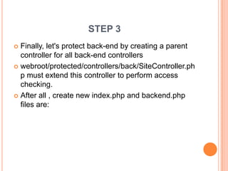 STEP 3
 Finally, let's protect back-end by creating a parent
controller for all back-end controllers
 webroot/protected/controllers/back/SiteController.ph
p must extend this controller to perform access
checking.
 After all , create new index.php and backend.php
files are:
 