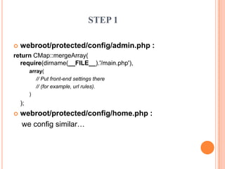 STEP 1
 webroot/protected/config/admin.php :
return CMap::mergeArray(
require(dirname(__FILE__).'/main.php'),
array(
// Put front-end settings there
// (for example, url rules).
)
);
 webroot/protected/config/home.php :
we config similar…
 