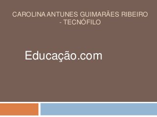 CAROLINA ANTUNES GUIMARÃES RIBEIRO
- TECNÓFILO
Educação.com
 