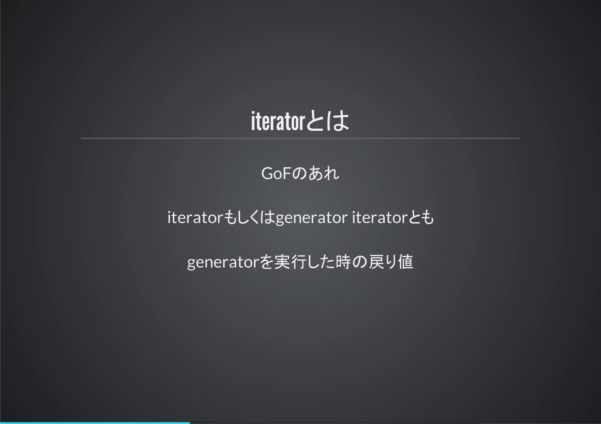iteratorとは
GoFのあれ
iteratorもしくはgenerator iteratorとも
generatorを実行した時の戻り値
 