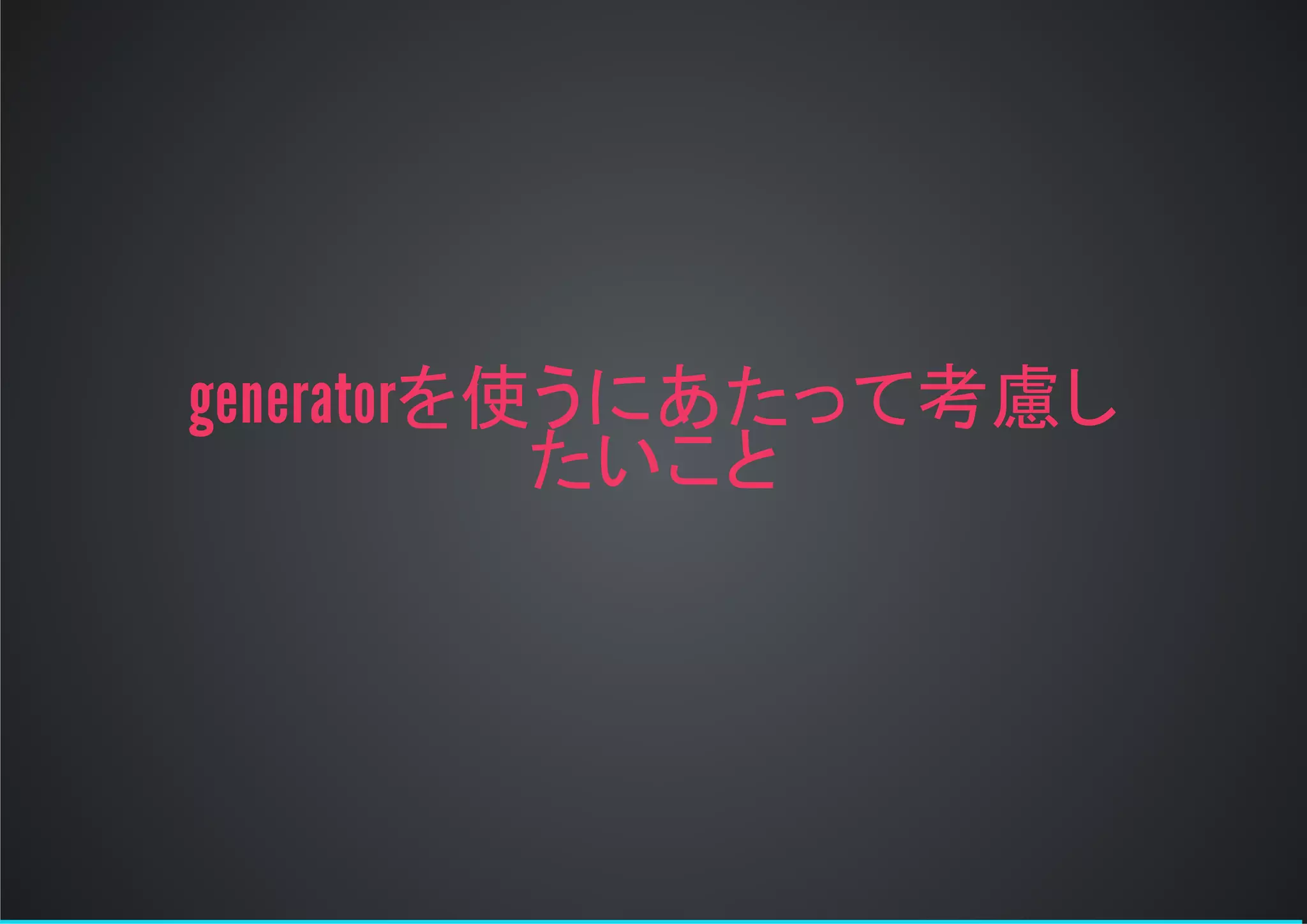 generatorを使うにあたって考慮し
たいこと
 