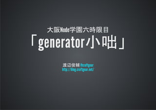 大阪Node学園六時限目
generator小咄
渡辺俊輔@craftgear
http://blog.craftgear.net/
 