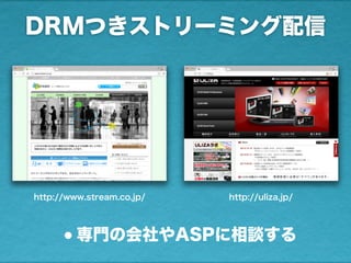 DRMつきストリーミング配信
•専門の会社やASPに相談する
http://www.stream.co.jp/ http://uliza.jp/
 