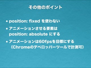 その他のポイント
•position: ﬁxed を使わない
•アニメーションさせる要素は
position: absolute にする
•アニメーションは60fpsを目標にする
（Chromeのデベロッパーツールで計測可）
 