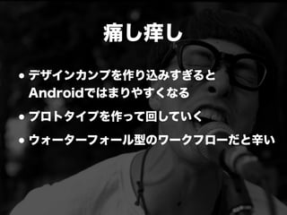 痛し痒し
•デザインカンプを作り込みすぎると
Androidではまりやすくなる
•プロトタイプを作って回していく
•ウォーターフォール型のワークフローだと辛い
 