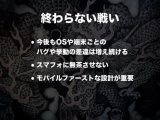 終わらない戦い
•今後もOSや端末ごとの
バグや挙動の差違は増え続ける
•スマフォに無茶させない
•モバイルファーストな設計が重要
 