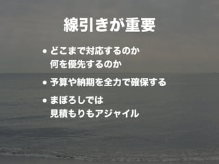 線引きが重要
•どこまで対応するのか
何を優先するのか
•予算や納期を全力で確保する
•まぼろしでは
見積もりもアジャイル
 