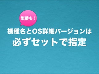 機種名とOS詳細バージョンは
必ずセットで指定
型番も！
 
