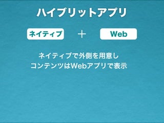 ハイブリットアプリ
ネイティブ Web＋
ネイティブで外側を用意し
コンテンツはWebアプリで表示
 
