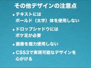 その他デザインの注意点
•テキストには
ボールド（太字）体を使用しない
•ドロップシャドウには
ボケ足が必要
•画像を極力使用しない
•CSS3で実現可能なデザインを
心がける
 