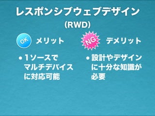 レスポンシブウェブデザイン
（RWD）
OK メリット NG デメリット
•1ソースで
マルチデバイス
に対応可能
•設計やデザイン
に十分な知識が
必要
 